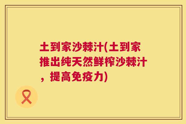土到家沙棘汁(土到家推出纯天然鲜榨沙棘汁,提高免疫力)