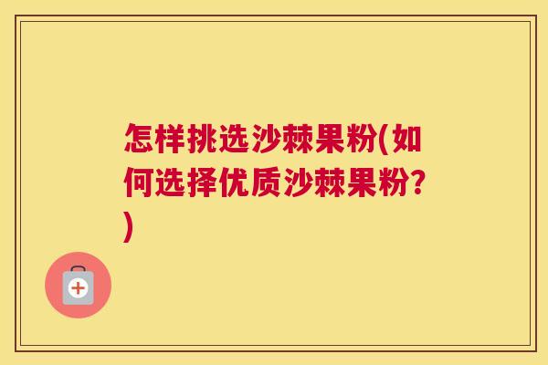 怎样挑选沙棘果粉(如何选择优质沙棘果粉?)
