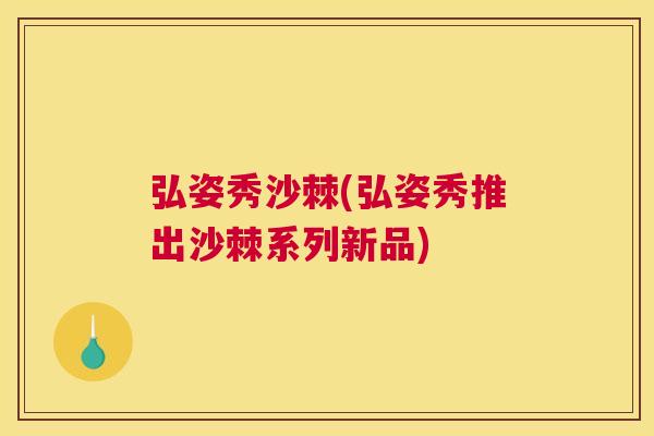 弘姿秀沙棘(弘姿秀推出沙棘系列新品) 弘姿秀沙棘(弘姿秀推出沙棘系列新品)