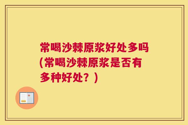 常喝沙棘原浆好处多吗(常喝沙棘原浆是否有多种好处?)