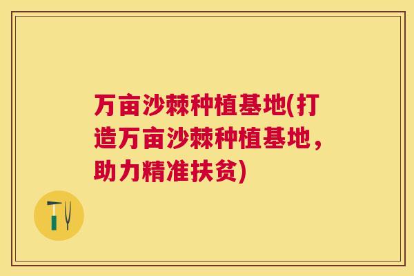 万亩沙棘种植基地(打造万亩沙棘种植基地,助力精准扶贫)