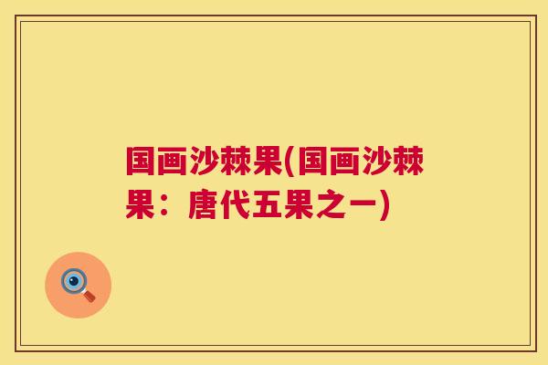 国画沙棘果(国画沙棘果:唐代五果之一)