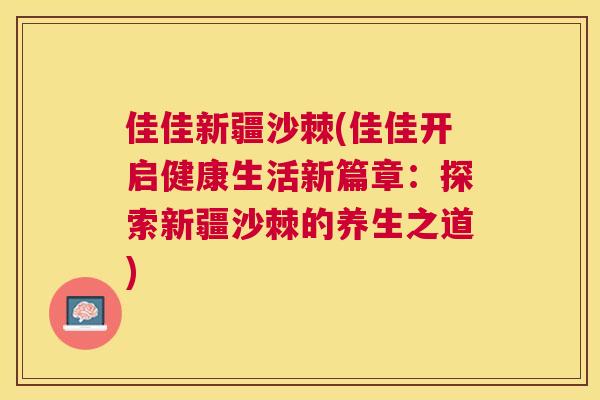 佳佳新疆沙棘(佳佳开启健康生活新篇章：探索新疆沙棘的养生之道)
