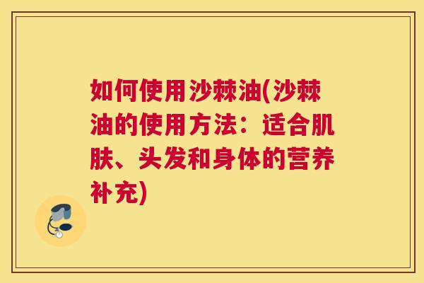 如何使用沙棘油(沙棘油的使用方法:适合、头发和身体的营养补充) 如何使用沙棘油(沙棘油的使用方法:适合、头发和身体的营养补充)