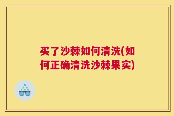 买了沙棘如何清洗(如何正确清洗沙棘果实) 买了沙棘如何清洗(如何正确清洗沙棘果实)