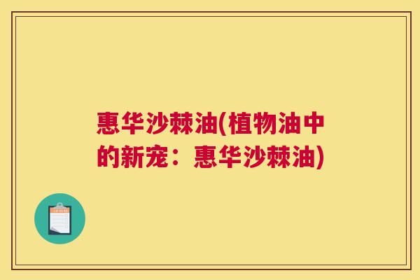 惠华沙棘油(植物油中的新宠：惠华沙棘油)