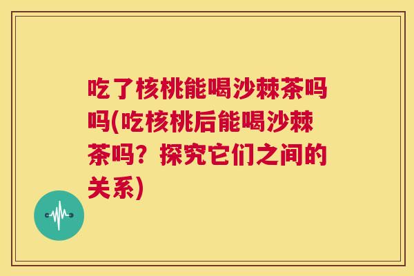 吃了核桃能喝沙棘茶吗吗(吃核桃后能喝沙棘茶吗?探究它们之间的关系)