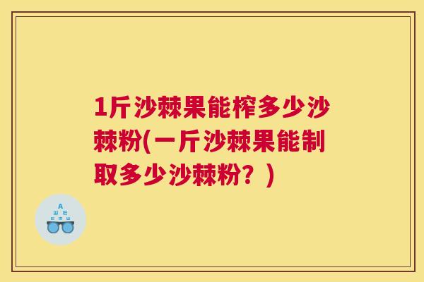 1斤沙棘果能榨多少沙棘粉(一斤沙棘果能制取多少沙棘粉?)