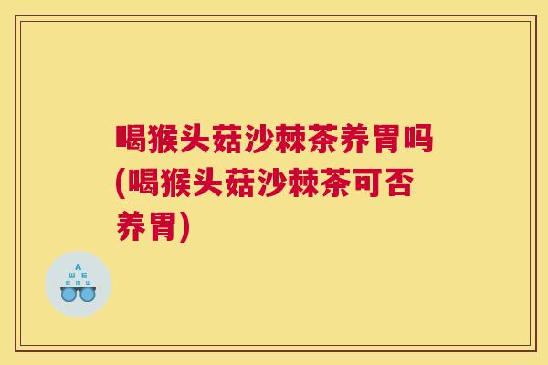 喝猴头菇沙棘茶养胃吗(喝猴头菇沙棘茶可否养胃)