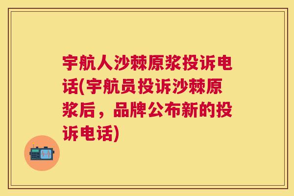 宇航人沙棘原浆投诉电话(宇航员投诉沙棘原浆后,品牌公布新的投诉电话)