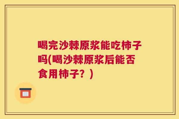喝完沙棘原浆能吃柿子吗(喝沙棘原浆后能否食用柿子？)