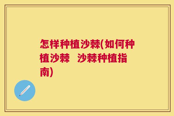 怎样种植沙棘(如何种植沙棘 沙棘种植指南)