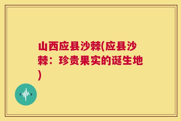 山西应县沙棘(应县沙棘:珍贵果实的诞生地)