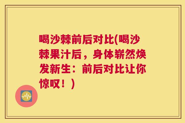 喝沙棘前后对比(喝沙棘果汁后,身体崭然焕发新生:前后对比让你惊叹!)