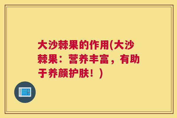 大沙棘果的作用(大沙棘果:营养丰富,有助于养颜护肤!)