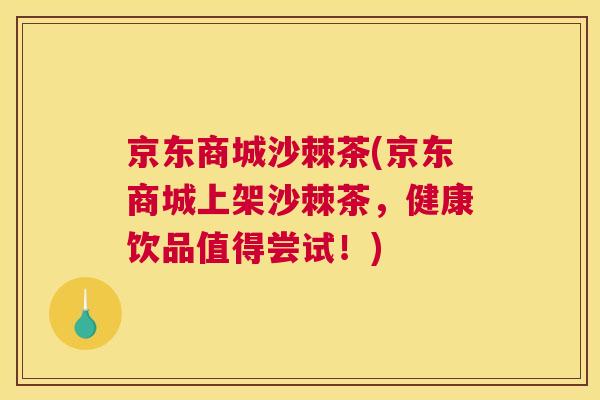 京东商城沙棘茶(京东商城上架沙棘茶,健康饮品值得尝试!)