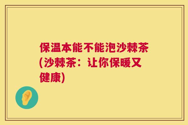 保温本能不能泡沙棘茶(沙棘茶：让你保暖又健康)