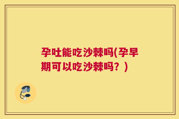孕吐能吃沙棘吗(孕早期可以吃沙棘吗?)