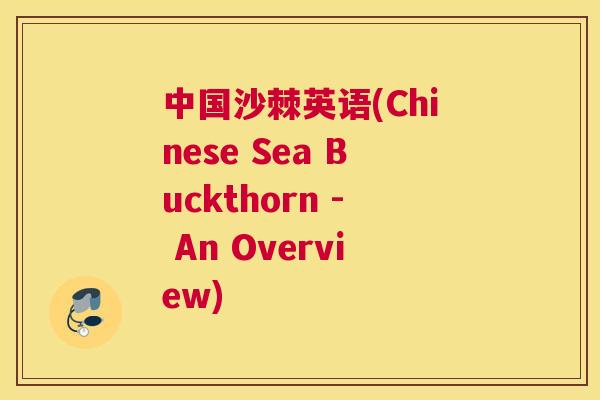 中国沙棘英语(Chinese Sea Buckthorn - An Overview)