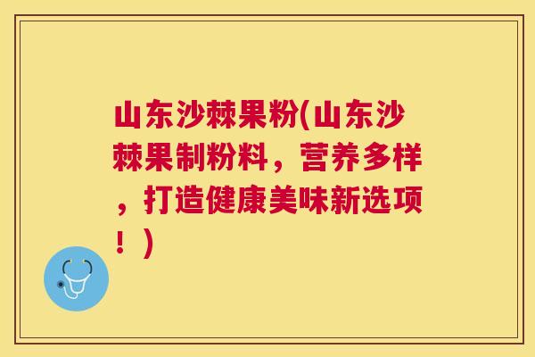 山东沙棘果粉(山东沙棘果制粉料，营养多样，打造健康美味新选项！)