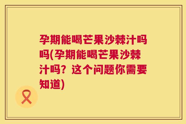 孕期能喝芒果沙棘汁吗吗(孕期能喝芒果沙棘汁吗？这个问题你需要知道)