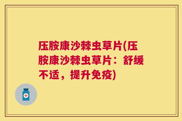 压胺康沙棘虫草片(压胺康沙棘虫草片：舒缓不适，提升免疫)