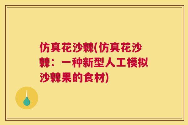 仿真花沙棘(仿真花沙棘:一种新型人工模拟沙棘果的食材)