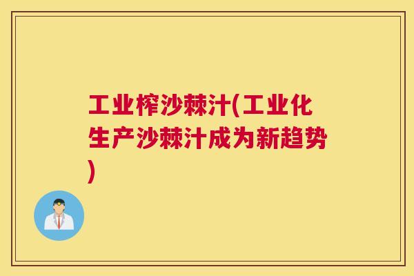 工业榨沙棘汁(工业化生产沙棘汁成为新趋势)