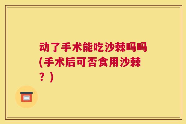 动了手术能吃沙棘吗吗(手术后可否食用沙棘?)