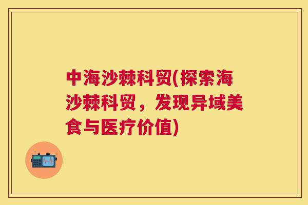 中海沙棘科贸(探索海沙棘科贸，发现异域美食与医疗价值)