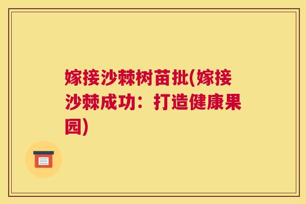 嫁接沙棘树苗批(嫁接沙棘成功:打造健康果园) 嫁接沙棘树苗批(嫁接沙棘成功:打造健康果园)