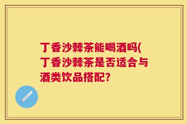 丁香沙棘茶能喝酒吗(丁香沙棘茶是否适合与酒类饮品搭配?