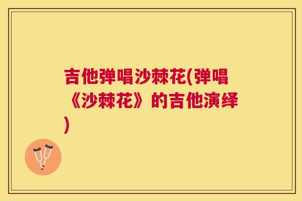 吉他弹唱沙棘花(弹唱《沙棘花》的吉他演绎)
