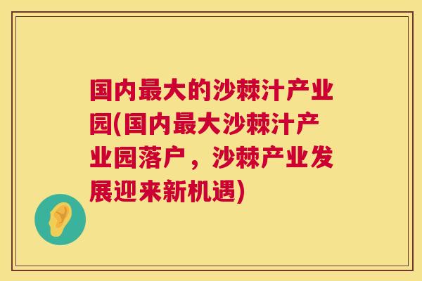 国内最大的沙棘汁产业园(国内最大沙棘汁产业园落户，沙棘产业发展迎来新机遇)