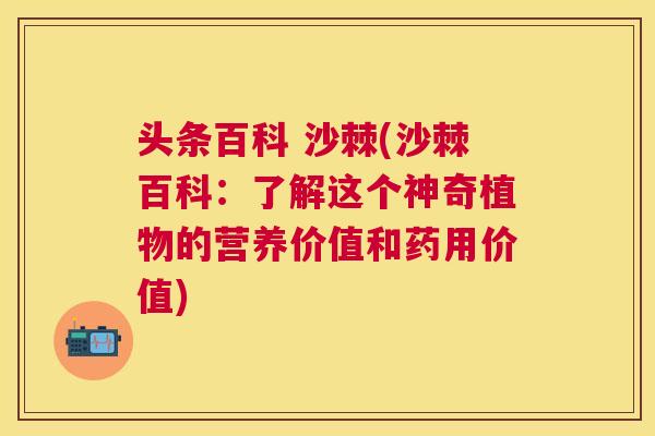 头条百科 沙棘(沙棘百科:了解这个神奇植物的营养价值和药用价值)