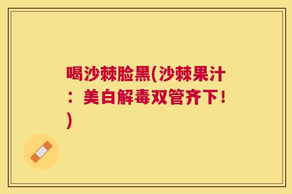 喝沙棘脸黑(沙棘果汁：美白解毒双管齐下！)