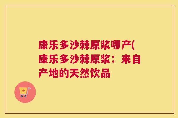 康乐多沙棘原浆哪产(康乐多沙棘原浆：来自产地的天然饮品