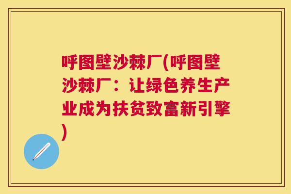呼图壁沙棘厂(呼图壁沙棘厂：让绿色养生产业成为扶贫致富新引擎)