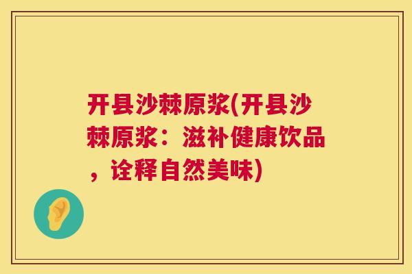 开县沙棘原浆(开县沙棘原浆：滋补健康饮品，诠释自然美味)
