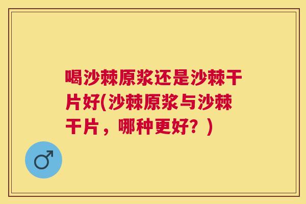 喝沙棘原浆还是沙棘干片好(沙棘原浆与沙棘干片，哪种更好？)