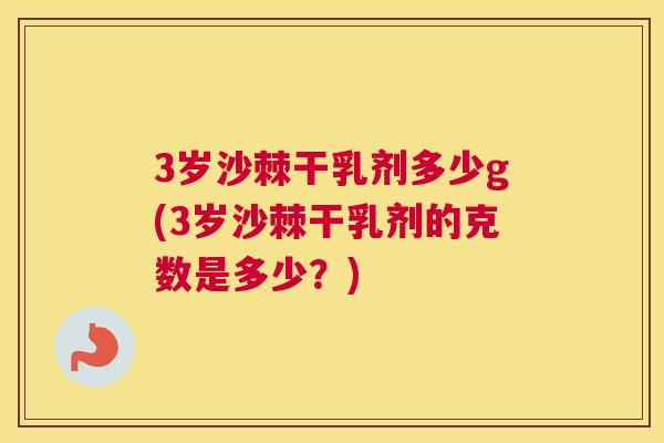 3岁沙棘干乳剂多少g(3岁沙棘干乳剂的克数是多少?)