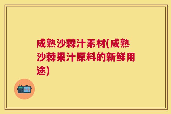 成熟沙棘汁素材(成熟沙棘果汁原料的新鲜用途)