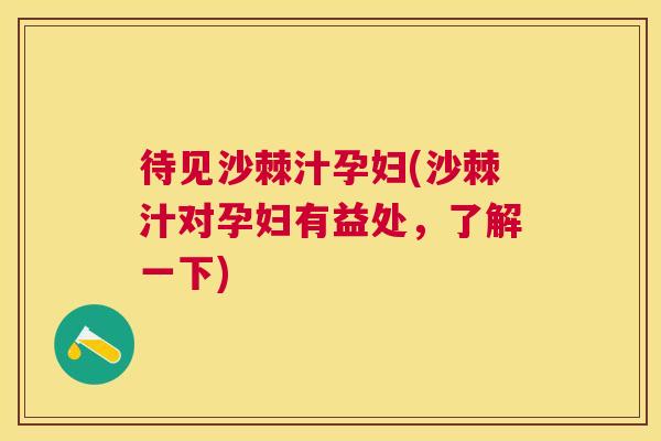 待见沙棘汁孕妇(沙棘汁对孕妇有益处，了解一下)