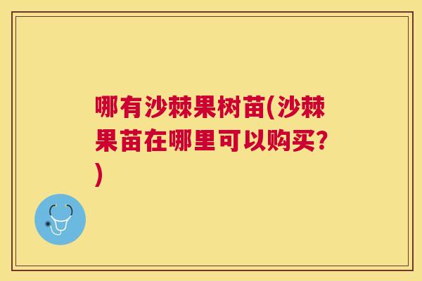 哪有沙棘果树苗(沙棘果苗在哪里可以购买？)