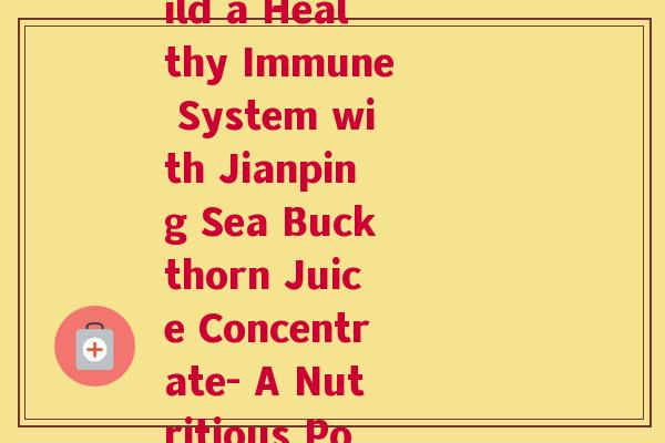 建平沙棘汁原浆(Build a Healthy Immune System with Jianping Sea Buckthorn Juice Concentrate- A Nutritious Powerhouse )