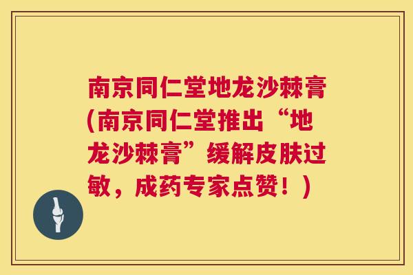 南京同仁堂地龙沙棘膏(南京同仁堂推出“地龙沙棘膏”缓解皮肤过敏,成药专家点赞!)