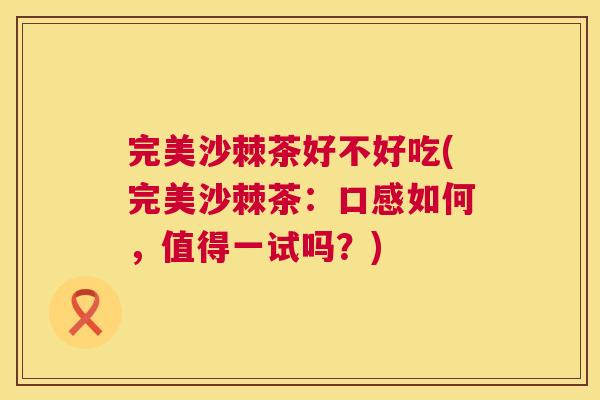 完美沙棘茶好不好吃(完美沙棘茶：口感如何，值得一试吗？)