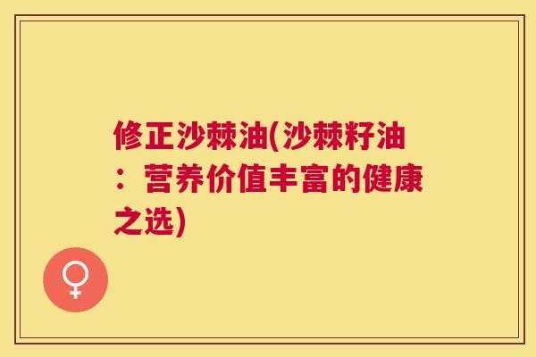 修正沙棘油(沙棘籽油:营养价值丰富的健康之选)