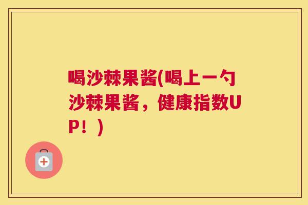 喝沙棘果酱(喝上一勺沙棘果酱,健康指数UP!)