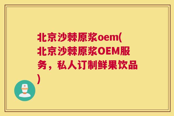 北京沙棘原浆oem(北京沙棘原浆OEM服务,私人订制鲜果饮品)